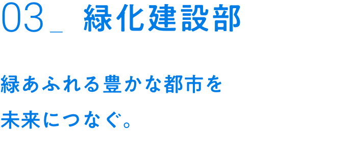 03_緑化建設部｜緑あふれる豊かな都市を未来につなぐ。