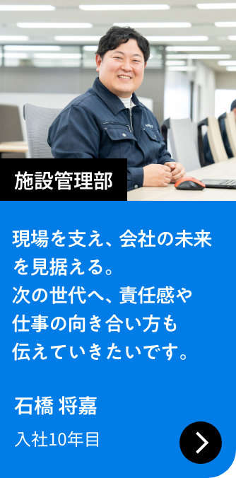 施設管理部｜現場を支え、会社の未来を見据える。次の世代へ、責任感や仕事の向き合い方も伝えていきたいです。｜石橋 将嘉 入社10年目